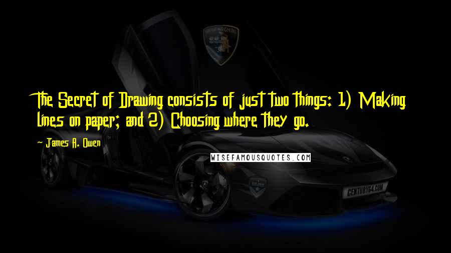 James A. Owen Quotes: The Secret of Drawing consists of just two things: 1) Making lines on paper; and 2) Choosing where they go.