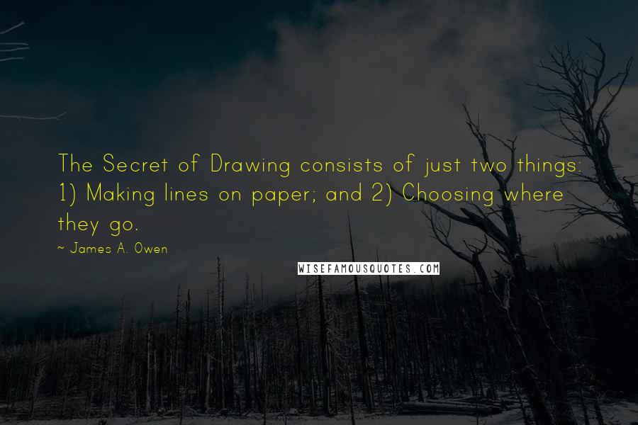 James A. Owen Quotes: The Secret of Drawing consists of just two things: 1) Making lines on paper; and 2) Choosing where they go.