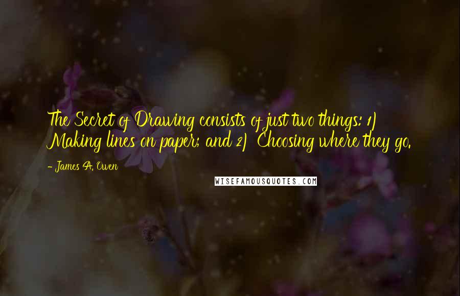 James A. Owen Quotes: The Secret of Drawing consists of just two things: 1) Making lines on paper; and 2) Choosing where they go.