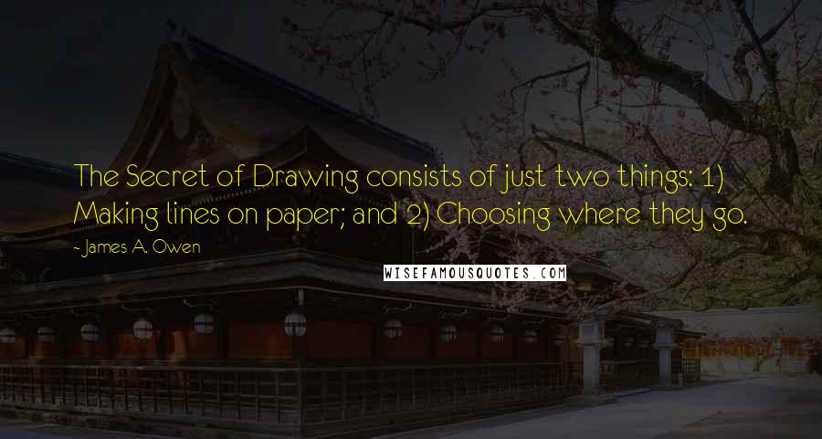 James A. Owen Quotes: The Secret of Drawing consists of just two things: 1) Making lines on paper; and 2) Choosing where they go.