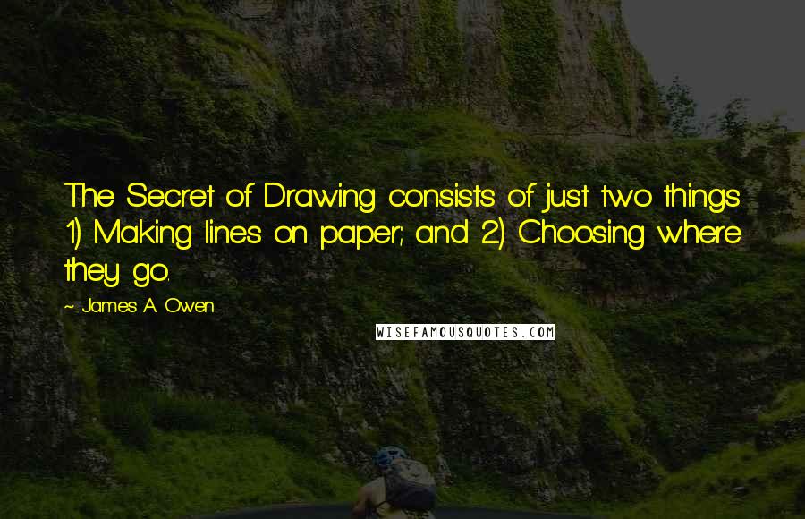 James A. Owen Quotes: The Secret of Drawing consists of just two things: 1) Making lines on paper; and 2) Choosing where they go.