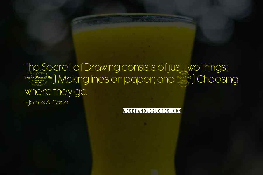 James A. Owen Quotes: The Secret of Drawing consists of just two things: 1) Making lines on paper; and 2) Choosing where they go.