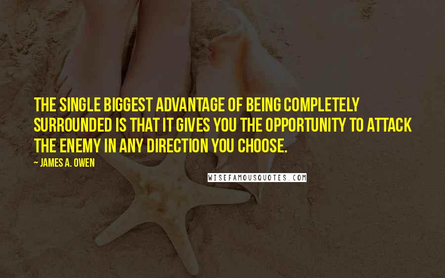 James A. Owen Quotes: The single biggest advantage of being completely surrounded is that it gives you the opportunity to attack the enemy in any direction you choose.