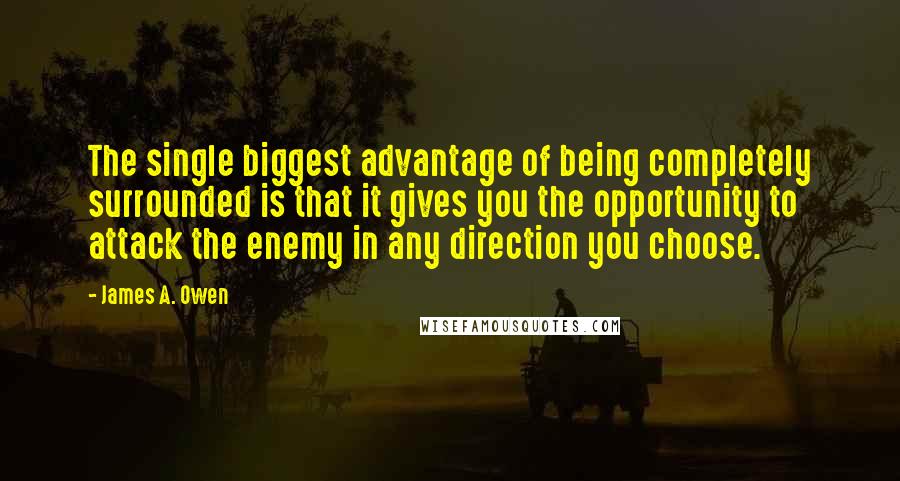 James A. Owen Quotes: The single biggest advantage of being completely surrounded is that it gives you the opportunity to attack the enemy in any direction you choose.