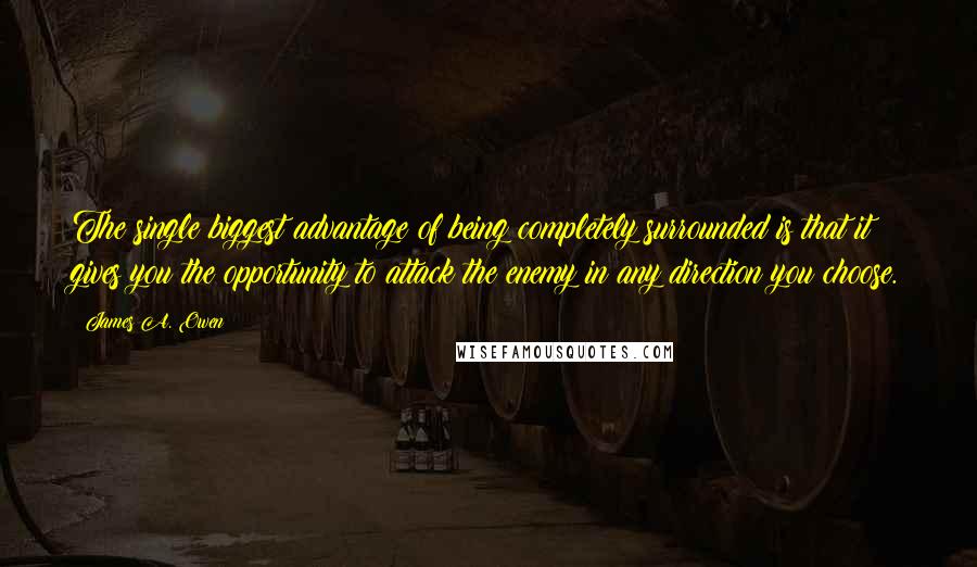 James A. Owen Quotes: The single biggest advantage of being completely surrounded is that it gives you the opportunity to attack the enemy in any direction you choose.