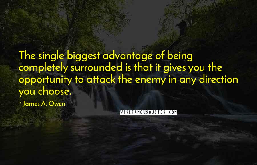 James A. Owen Quotes: The single biggest advantage of being completely surrounded is that it gives you the opportunity to attack the enemy in any direction you choose.