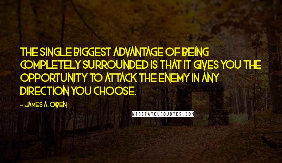 James A. Owen Quotes: The single biggest advantage of being completely surrounded is that it gives you the opportunity to attack the enemy in any direction you choose.