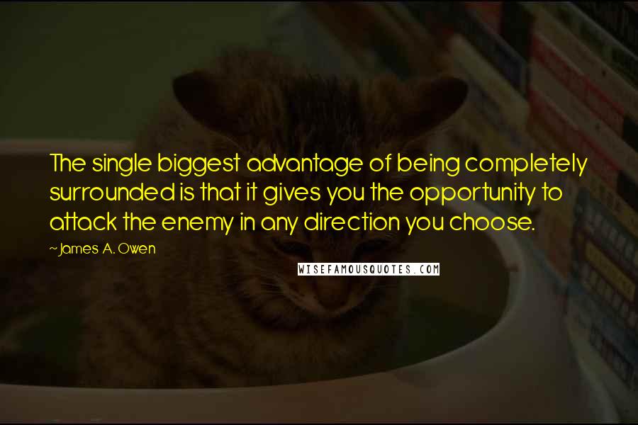 James A. Owen Quotes: The single biggest advantage of being completely surrounded is that it gives you the opportunity to attack the enemy in any direction you choose.