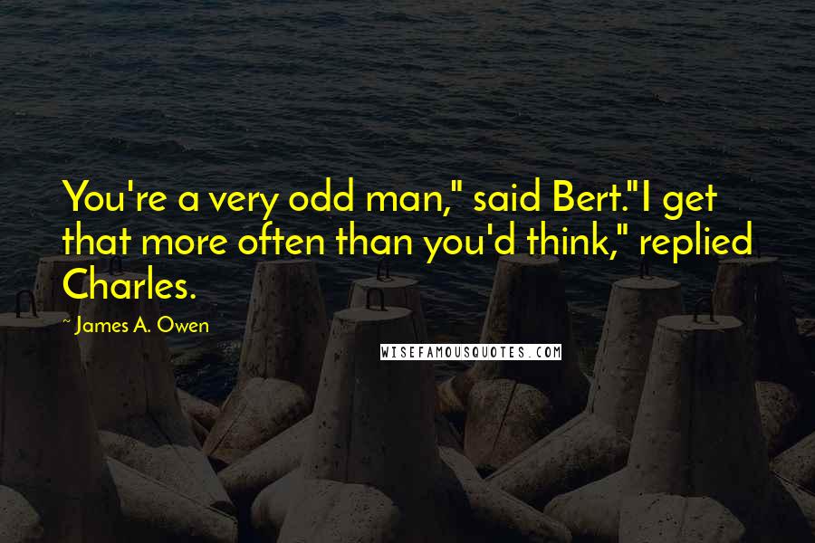 James A. Owen Quotes: You're a very odd man," said Bert."I get that more often than you'd think," replied Charles.