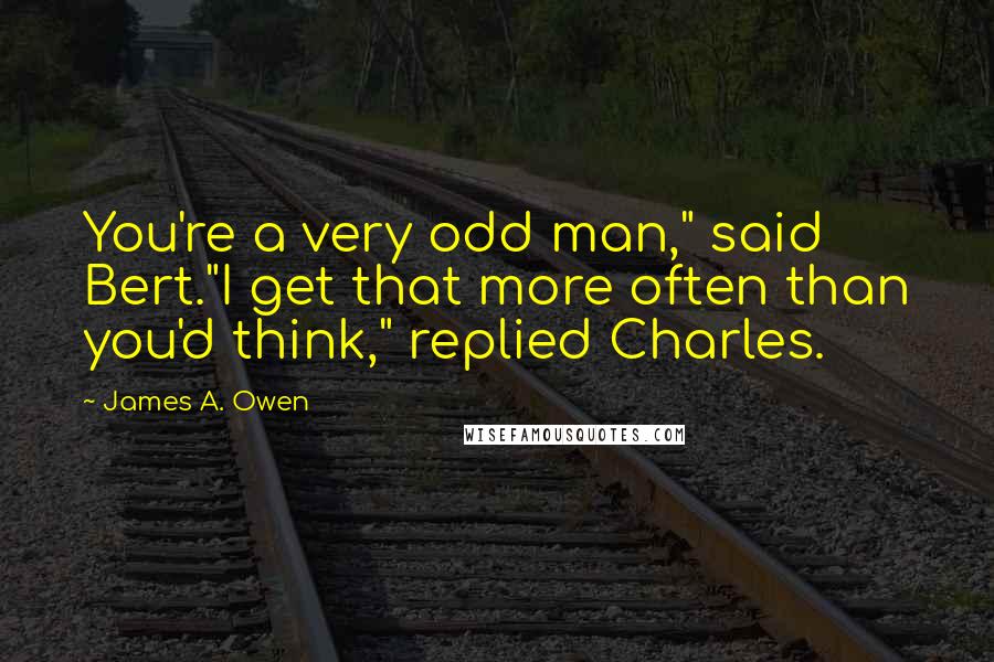 James A. Owen Quotes: You're a very odd man," said Bert."I get that more often than you'd think," replied Charles.