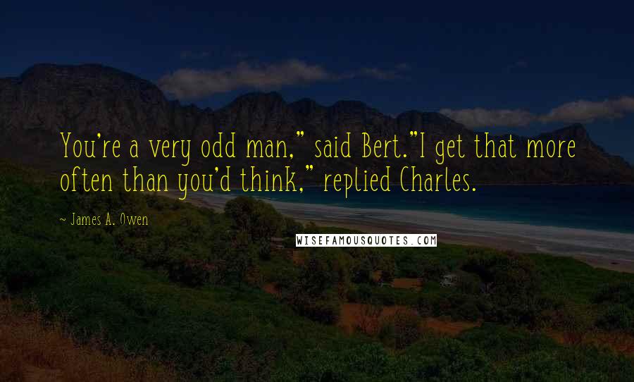 James A. Owen Quotes: You're a very odd man," said Bert."I get that more often than you'd think," replied Charles.