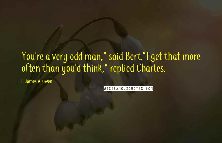 James A. Owen Quotes: You're a very odd man," said Bert."I get that more often than you'd think," replied Charles.