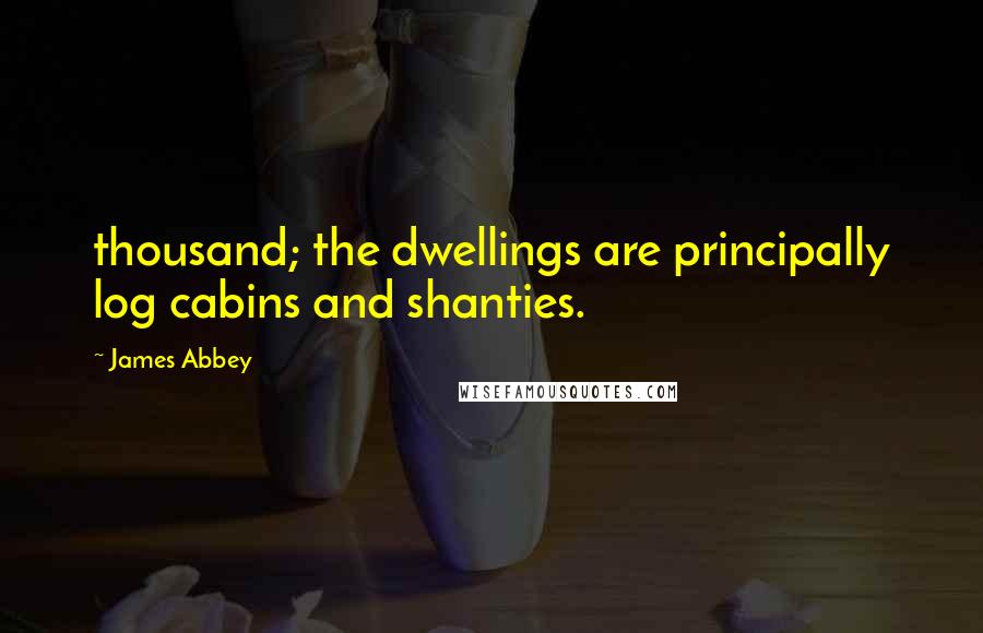 James Abbey Quotes: thousand; the dwellings are principally log cabins and shanties.