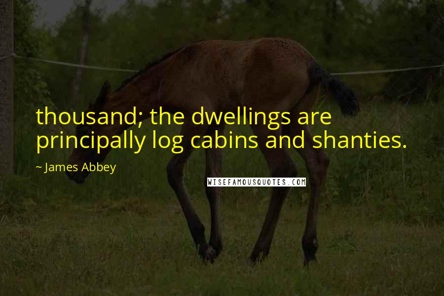 James Abbey Quotes: thousand; the dwellings are principally log cabins and shanties.