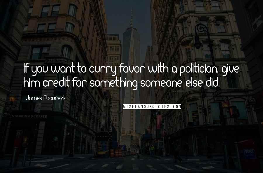 James Abourezk Quotes: If you want to curry favor with a politician, give him credit for something someone else did.