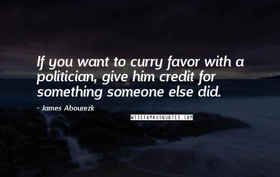 James Abourezk Quotes: If you want to curry favor with a politician, give him credit for something someone else did.