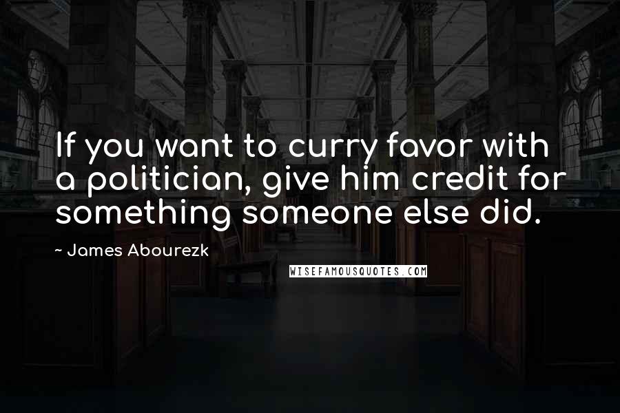 James Abourezk Quotes: If you want to curry favor with a politician, give him credit for something someone else did.