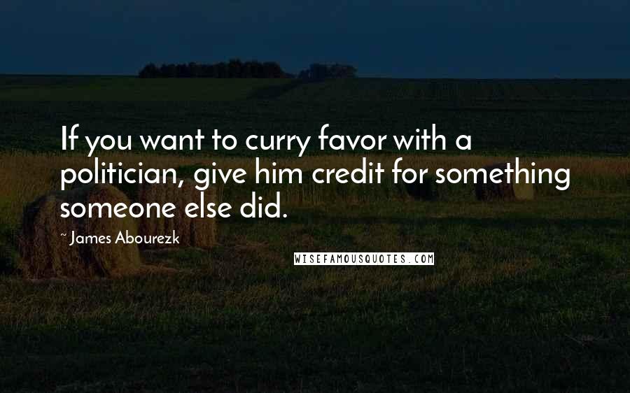 James Abourezk Quotes: If you want to curry favor with a politician, give him credit for something someone else did.