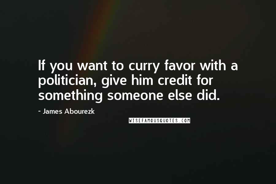 James Abourezk Quotes: If you want to curry favor with a politician, give him credit for something someone else did.