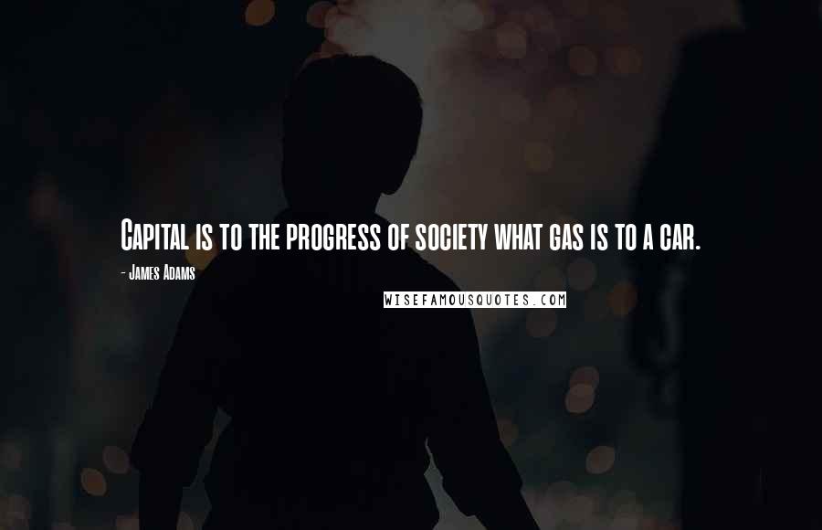 James Adams Quotes: Capital is to the progress of society what gas is to a car.