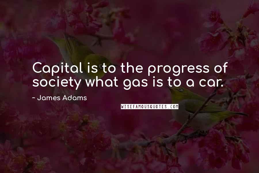 James Adams Quotes: Capital is to the progress of society what gas is to a car.
