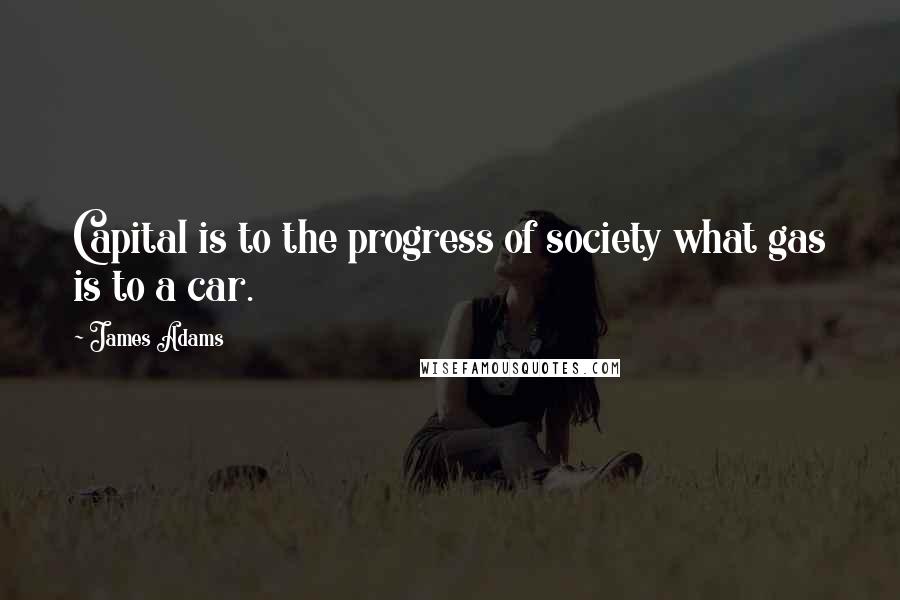 James Adams Quotes: Capital is to the progress of society what gas is to a car.