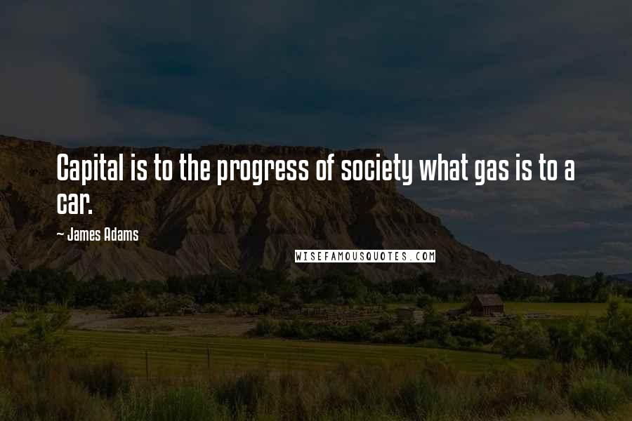 James Adams Quotes: Capital is to the progress of society what gas is to a car.