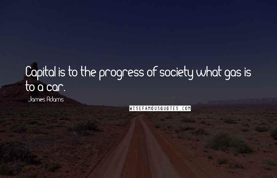 James Adams Quotes: Capital is to the progress of society what gas is to a car.