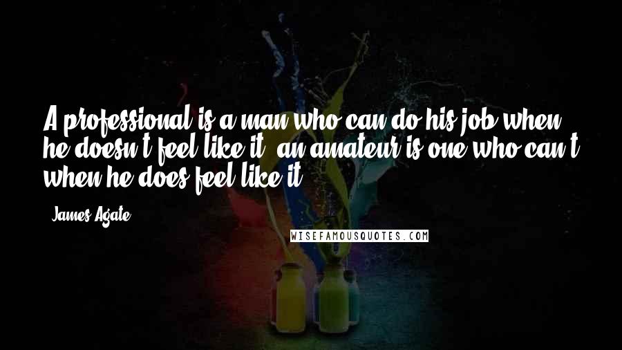James Agate Quotes: A professional is a man who can do his job when he doesn't feel like it; an amateur is one who can't when he does feel like it.