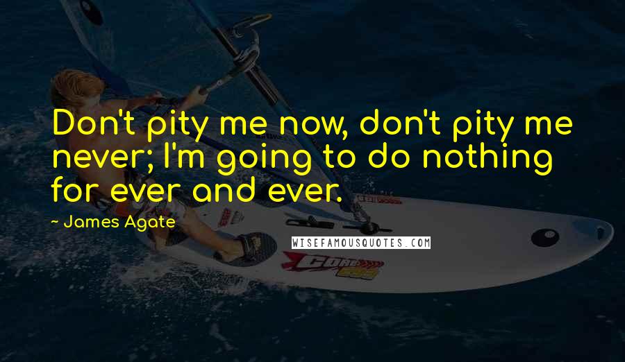 James Agate Quotes: Don't pity me now, don't pity me never; I'm going to do nothing for ever and ever.