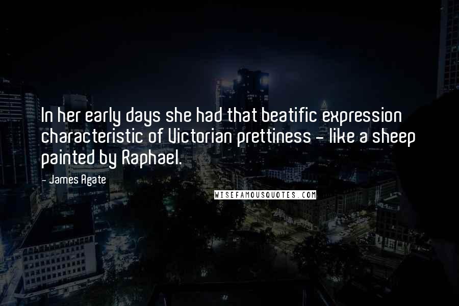 James Agate Quotes: In her early days she had that beatific expression characteristic of Victorian prettiness - like a sheep painted by Raphael.