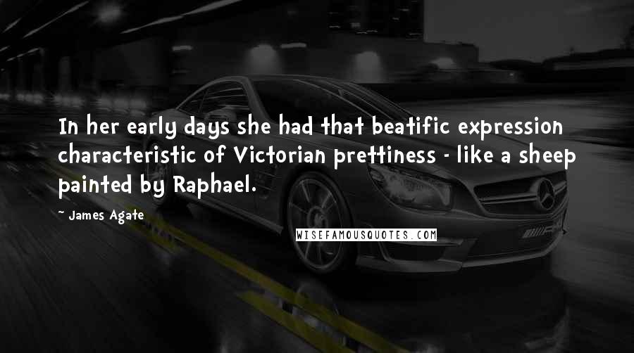 James Agate Quotes: In her early days she had that beatific expression characteristic of Victorian prettiness - like a sheep painted by Raphael.