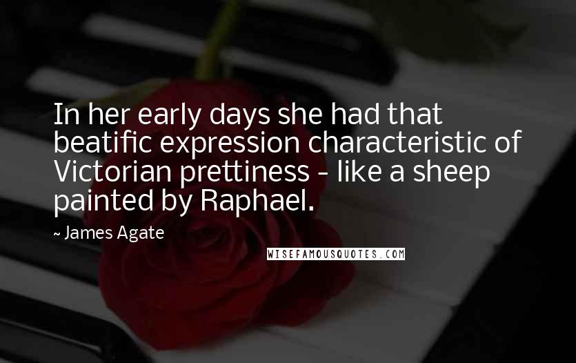 James Agate Quotes: In her early days she had that beatific expression characteristic of Victorian prettiness - like a sheep painted by Raphael.