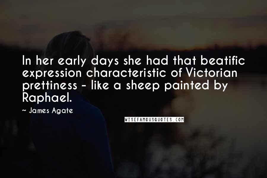 James Agate Quotes: In her early days she had that beatific expression characteristic of Victorian prettiness - like a sheep painted by Raphael.