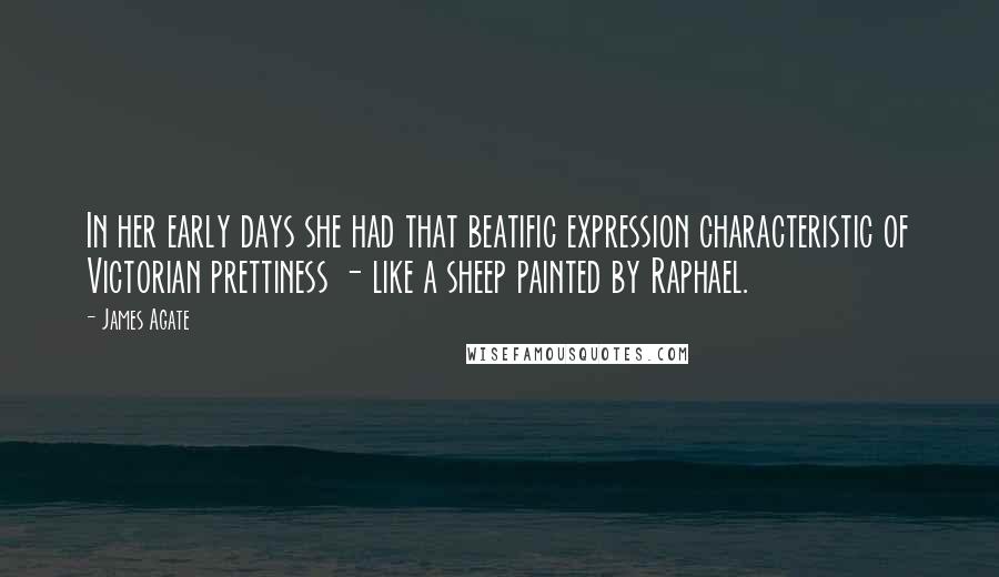 James Agate Quotes: In her early days she had that beatific expression characteristic of Victorian prettiness - like a sheep painted by Raphael.