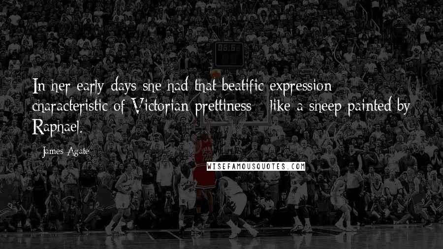 James Agate Quotes: In her early days she had that beatific expression characteristic of Victorian prettiness - like a sheep painted by Raphael.