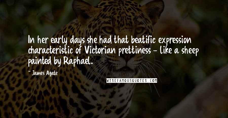 James Agate Quotes: In her early days she had that beatific expression characteristic of Victorian prettiness - like a sheep painted by Raphael.