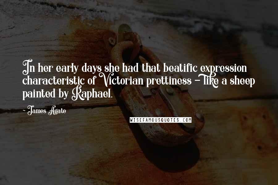 James Agate Quotes: In her early days she had that beatific expression characteristic of Victorian prettiness - like a sheep painted by Raphael.