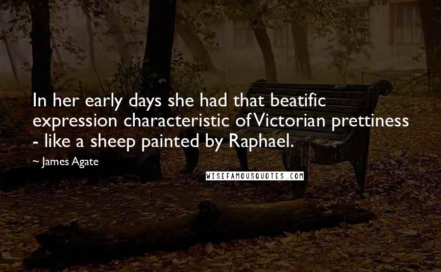 James Agate Quotes: In her early days she had that beatific expression characteristic of Victorian prettiness - like a sheep painted by Raphael.