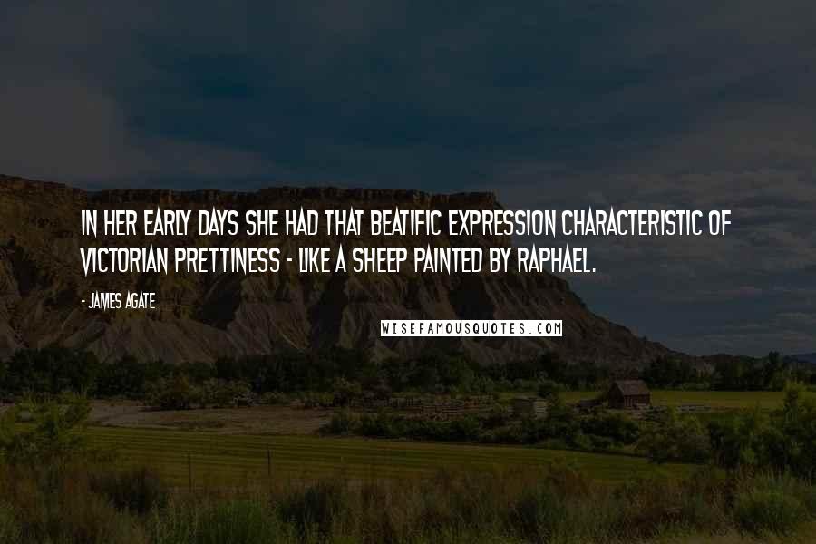 James Agate Quotes: In her early days she had that beatific expression characteristic of Victorian prettiness - like a sheep painted by Raphael.