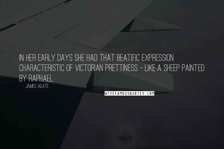 James Agate Quotes: In her early days she had that beatific expression characteristic of Victorian prettiness - like a sheep painted by Raphael.