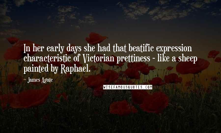 James Agate Quotes: In her early days she had that beatific expression characteristic of Victorian prettiness - like a sheep painted by Raphael.