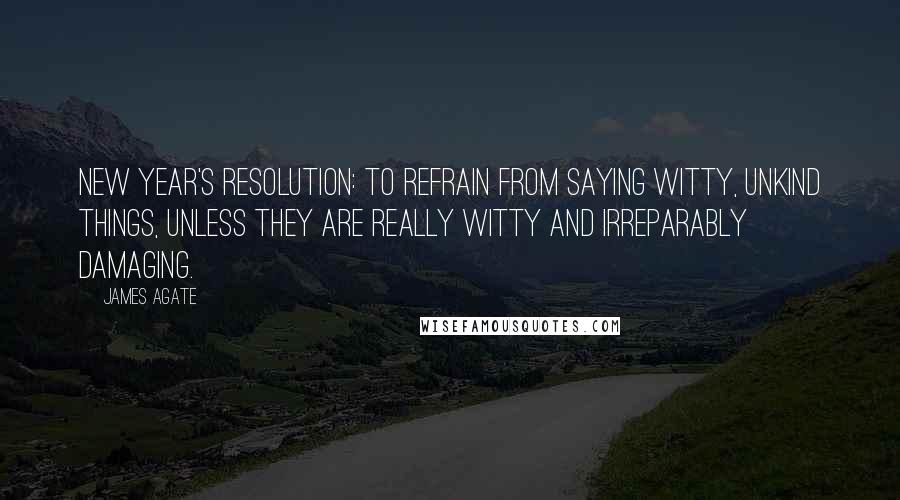 James Agate Quotes: New Year's resolution: To refrain from saying witty, unkind things, unless they are really witty and irreparably damaging.