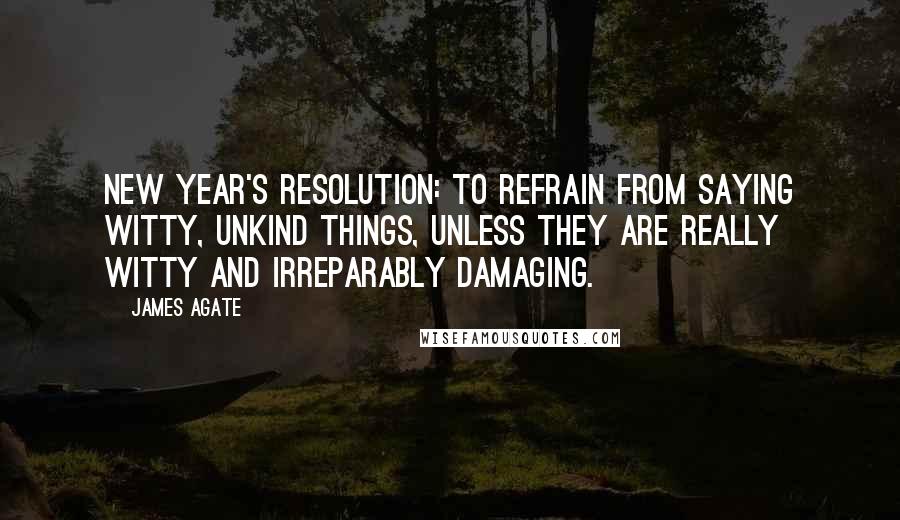 James Agate Quotes: New Year's resolution: To refrain from saying witty, unkind things, unless they are really witty and irreparably damaging.