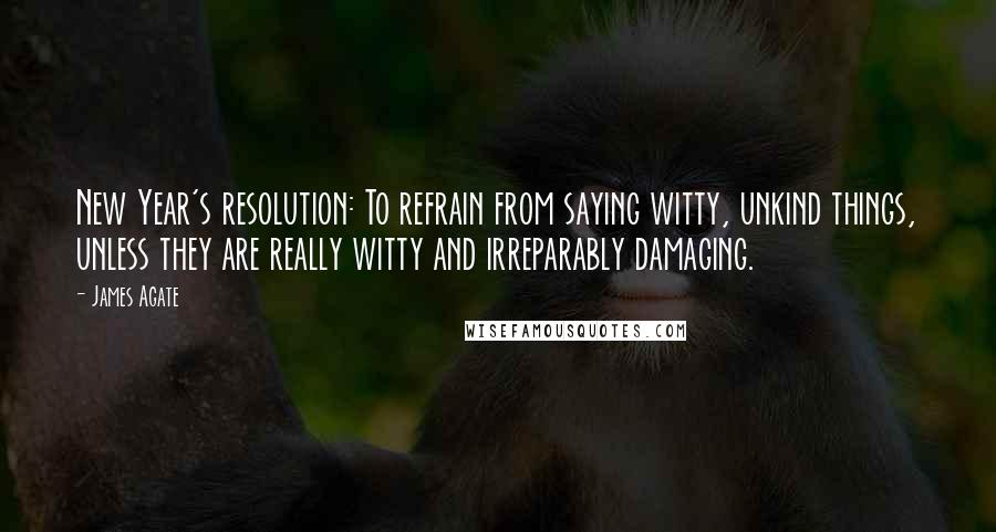 James Agate Quotes: New Year's resolution: To refrain from saying witty, unkind things, unless they are really witty and irreparably damaging.