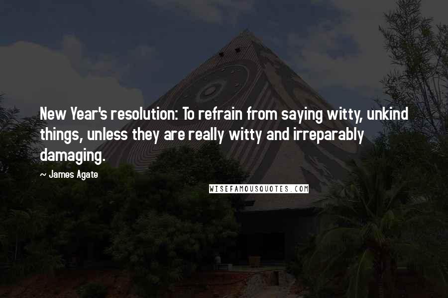 James Agate Quotes: New Year's resolution: To refrain from saying witty, unkind things, unless they are really witty and irreparably damaging.