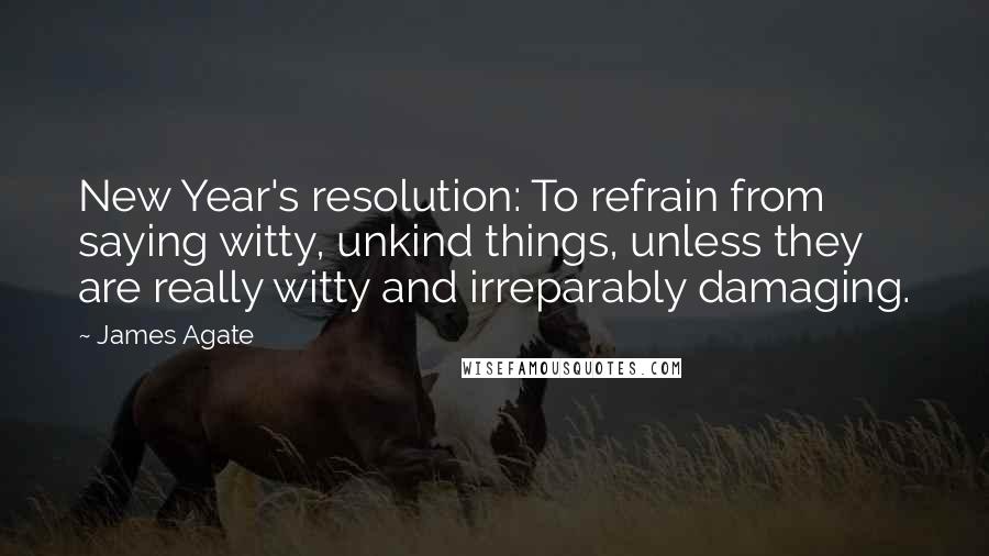 James Agate Quotes: New Year's resolution: To refrain from saying witty, unkind things, unless they are really witty and irreparably damaging.