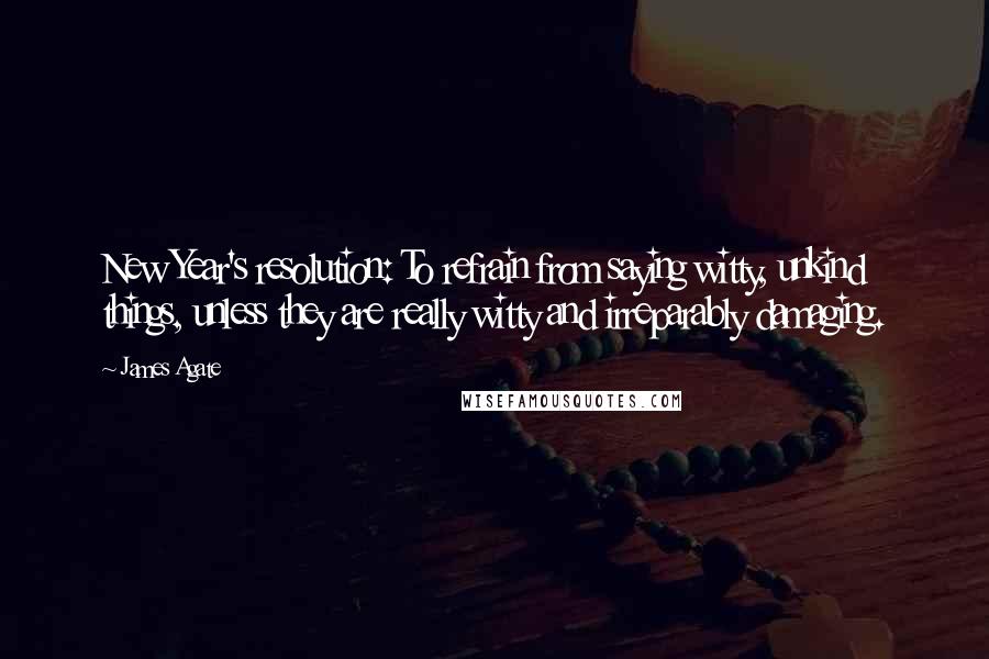 James Agate Quotes: New Year's resolution: To refrain from saying witty, unkind things, unless they are really witty and irreparably damaging.