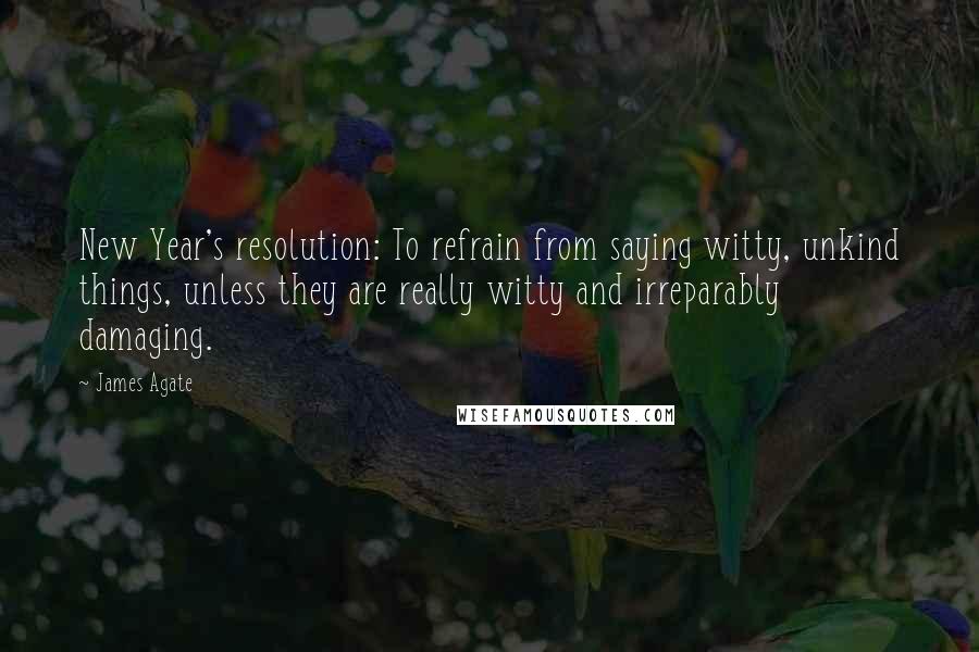 James Agate Quotes: New Year's resolution: To refrain from saying witty, unkind things, unless they are really witty and irreparably damaging.