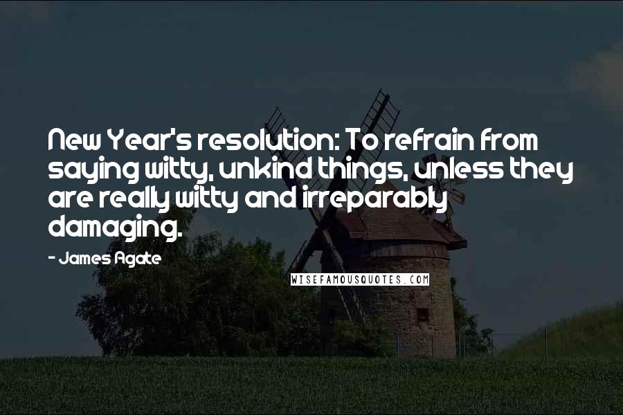 James Agate Quotes: New Year's resolution: To refrain from saying witty, unkind things, unless they are really witty and irreparably damaging.